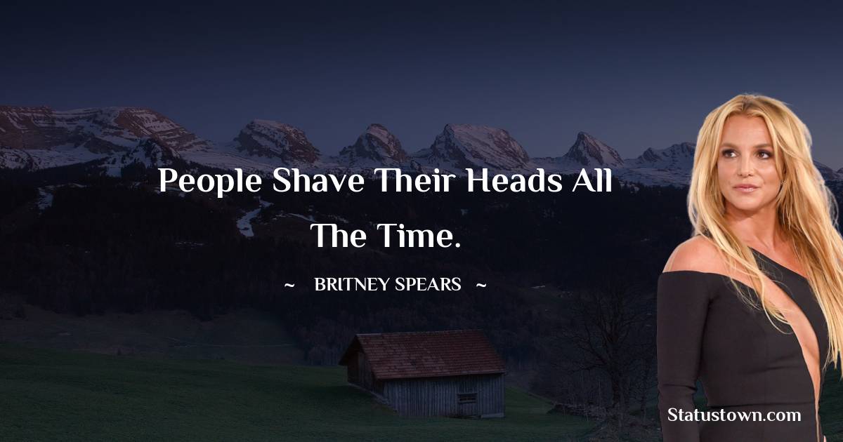 People shave their heads all the time. - Britney Spears quotes